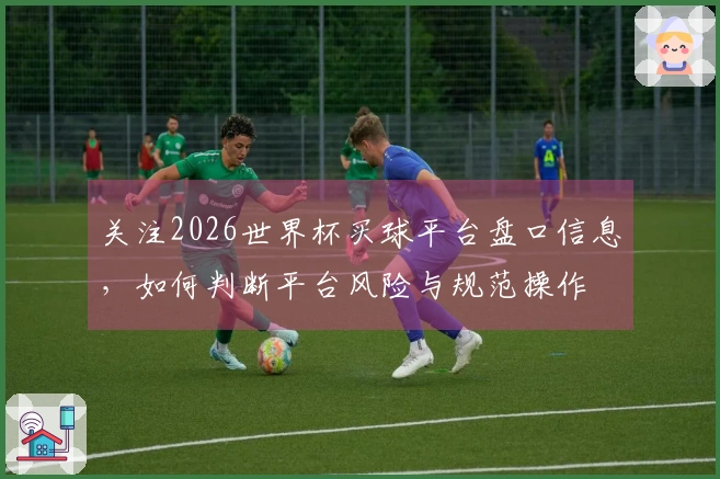 关注2026世界杯买球平台盘口信息,如何判断平台风险与规范操作