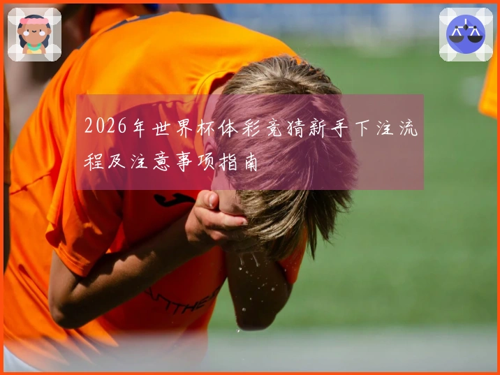 2026年世界杯体彩竞猜新手下注流程及注意事项指南